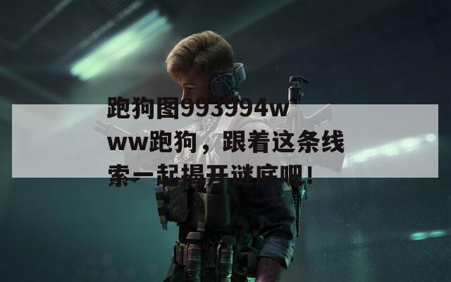 跑狗圖993994www跑狗，跟著這條線索一起揭開謎底吧！
