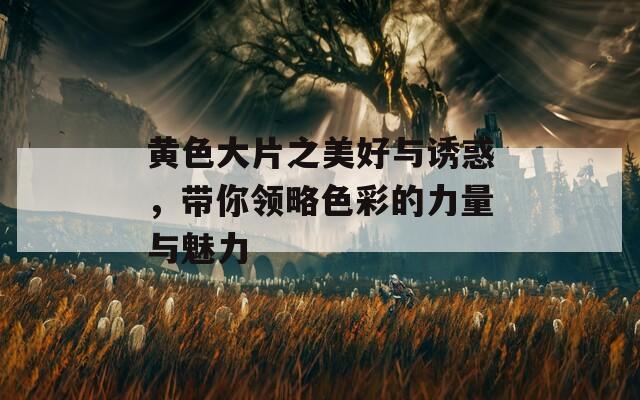 黃色大片之美好與誘惑，帶你領略色彩的力量與魅力