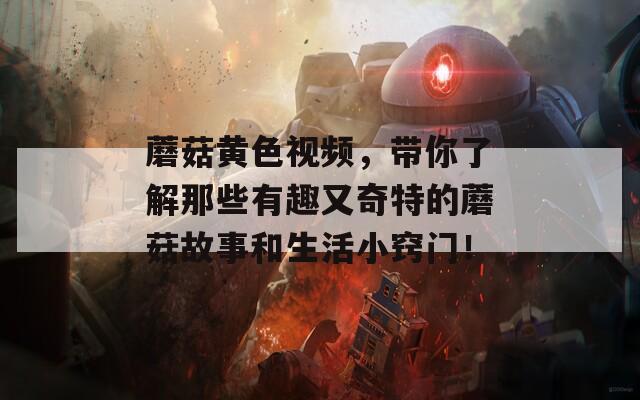 蘑菇黃色視頻，帶你了解那些有趣又奇特的蘑菇故事和生活小竅門！