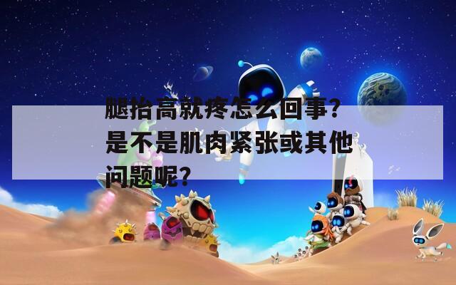腿抬高就疼怎么回事？是不是肌肉緊張或其他問(wèn)題呢？