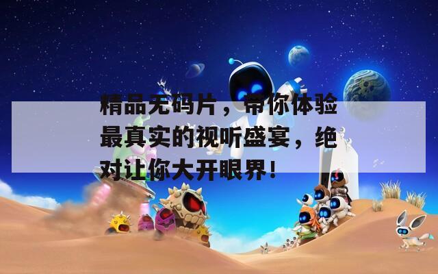 精品無(wú)碼片，帶你體驗(yàn)最真實(shí)的視聽盛宴，絕對(duì)讓你大開眼界！