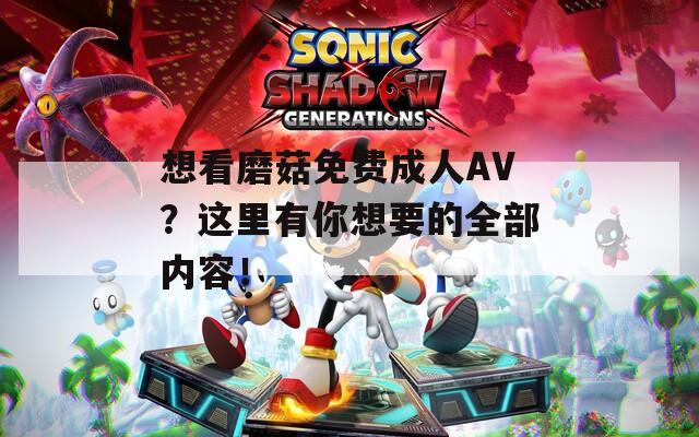 想看磨菇免費成人AV？這里有你想要的全部內(nèi)容！