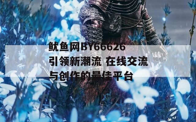 魷魚(yú)網(wǎng)BY66626引領(lǐng)新潮流 在線交流與創(chuàng)作的最佳平臺(tái)