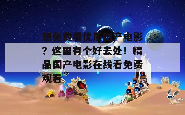 想免費看優(yōu)質(zhì)國產(chǎn)電影？這里有個好去處！精品國產(chǎn)電影在線看免費觀看