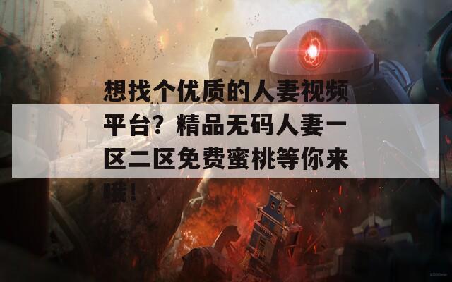 想找個優(yōu)質(zhì)的人妻視頻平臺？精品無碼人妻一區(qū)二區(qū)免費蜜桃等你來哦！