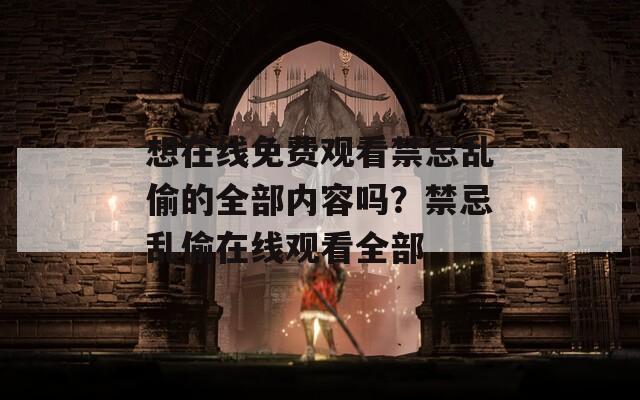 想在線免費觀看禁忌亂偷的全部內(nèi)容嗎？禁忌亂偷在線觀看全部