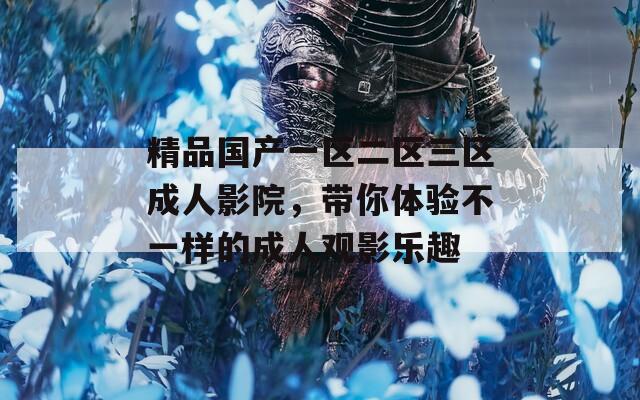 精品國產(chǎn)一區(qū)二區(qū)三區(qū)成人影院，帶你體驗不一樣的成人觀影樂趣