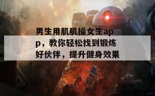 男生用肌肌操女生app，教你輕松找到鍛煉好伙伴，提升健身效果！