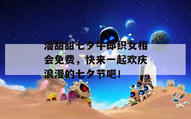 潘甜甜七夕牛郎織女相會免費，快來一起歡慶浪漫的七夕節(jié)吧！