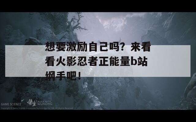 想要激勵自己嗎？來看看火影忍者正能量b站綱手吧！