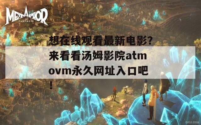 想在線觀看最新電影？來看看湯姆影院atmovm永久網(wǎng)址入口吧！