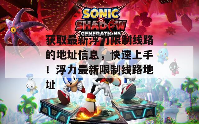獲取最新浮力限制線路的地址信息，快速上手！浮力最新限制線路地址