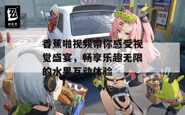香蕉啪視頻帶你感受視覺盛宴，暢享樂趣無限的水果互動(dòng)體驗(yàn)