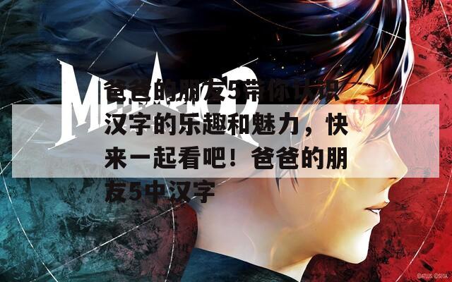 爸爸的朋友5帶你認(rèn)識(shí)漢字的樂(lè)趣和魅力，快來(lái)一起看吧！爸爸的朋友5中漢字