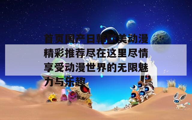 首頁國產(chǎn)日韓歐美動(dòng)漫精彩推薦盡在這里盡情享受動(dòng)漫世界的無限魅力與樂趣