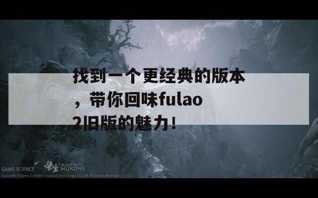 找到一個(gè)更經(jīng)典的版本，帶你回味fulao2舊版的魅力！