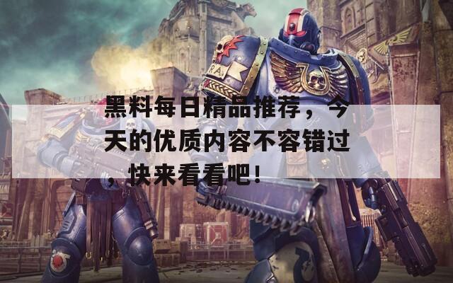 黑料每日精品推薦，今天的優(yōu)質(zhì)內(nèi)容不容錯(cuò)過，快來看看吧！