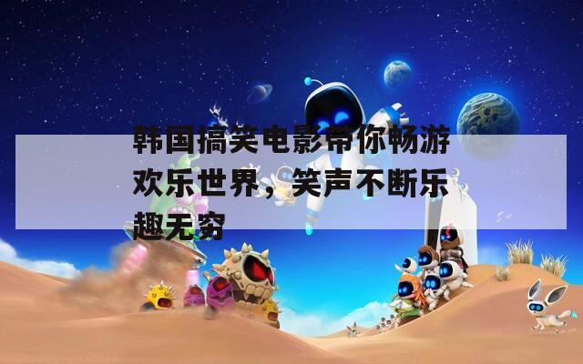 韓國搞笑電影帶你暢游歡樂世界，笑聲不斷樂趣無窮