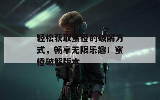 輕松獲取蜜橙的破解方式，暢享無限樂趣！蜜橙破解版本