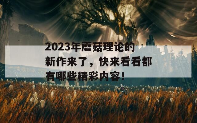2023年蘑菇理論的新作來了，快來看看都有哪些精彩內容！