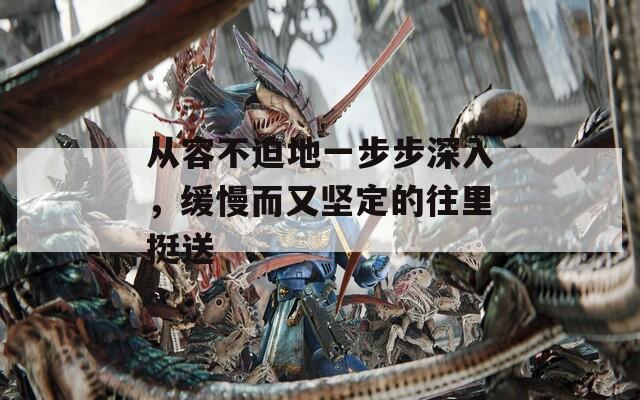 從容不迫地一步步深入，緩慢而又堅(jiān)定的往里挺送