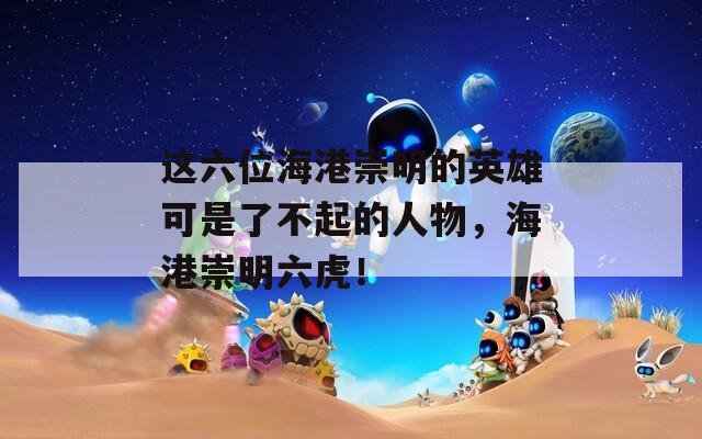 這六位海港崇明的英雄可是了不起的人物，海港崇明六虎！