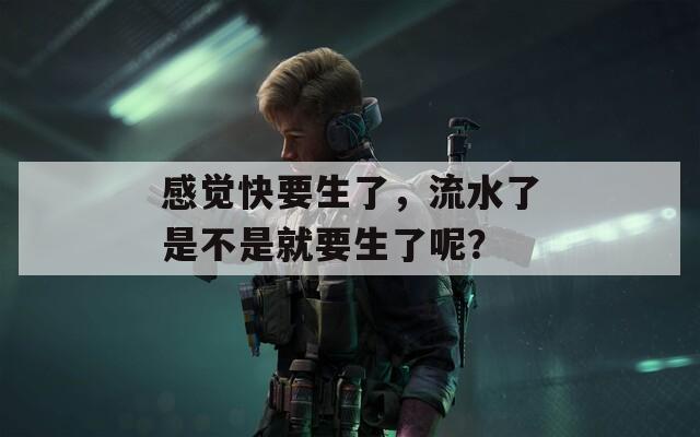 感覺快要生了，流水了是不是就要生了呢？