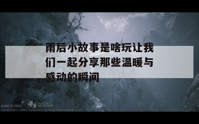 雨后小故事是啥玩讓我們一起分享那些溫暖與感動(dòng)的瞬間