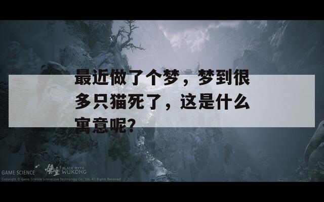 最近做了個夢，夢到很多只貓死了，這是什么寓意呢？