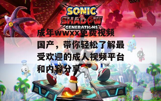 成年wwxx免費視頻國產，帶你輕松了解最受歡迎的成人視頻平臺和內容分享