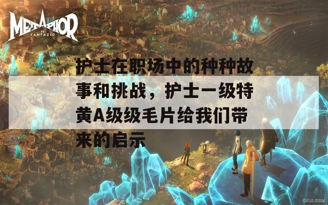 護(hù)士在職場中的種種故事和挑戰(zhàn)，護(hù)士一級特黃A級級毛片給我們帶來的啟示