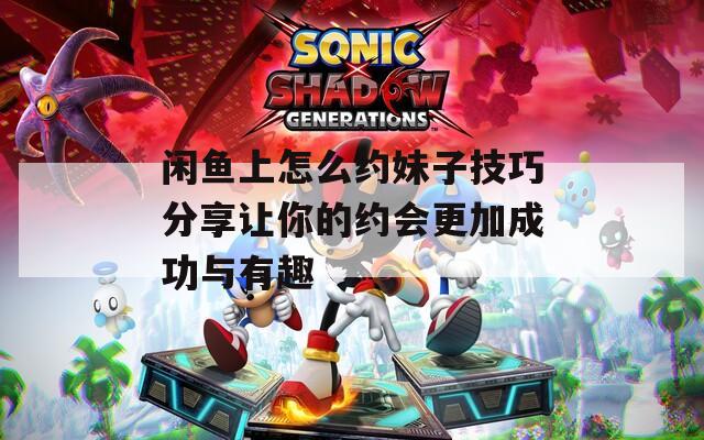 閑魚上怎么約妹子技巧分享讓你的約會(huì)更加成功與有趣