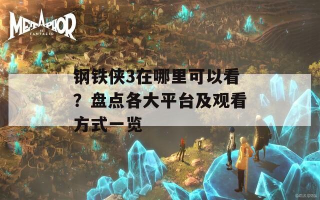 鋼鐵俠3在哪里可以看？盤點(diǎn)各大平臺及觀看方式一覽