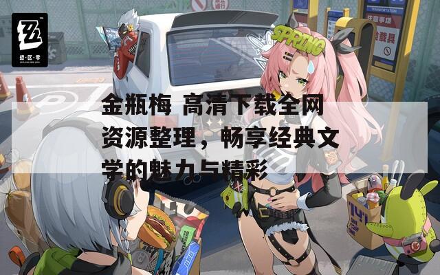 金瓶梅 高清下載全網資源整理，暢享經典文學的魅力與精彩