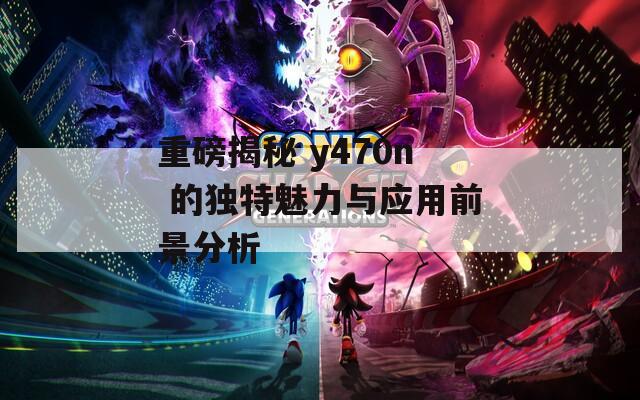 重磅揭秘 y470n 的獨(dú)特魅力與應(yīng)用前景分析