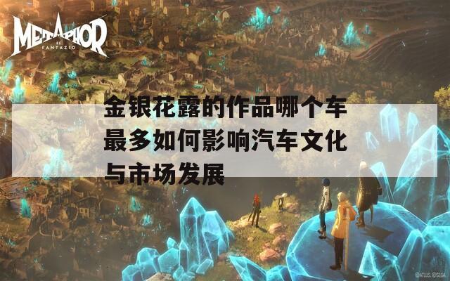 金銀花露的作品哪個(gè)車最多如何影響汽車文化與市場(chǎng)發(fā)展