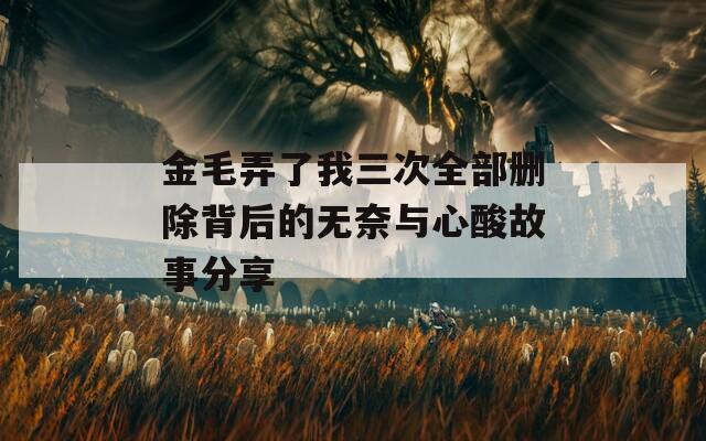 金毛弄了我三次全部刪除背后的無(wú)奈與心酸故事分享
