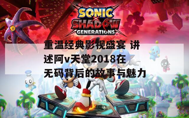 重溫經(jīng)典影視盛宴 講述阿v天堂2018在無碼背后的故事與魅力