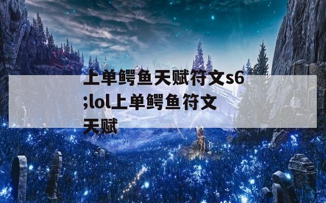 上單鱷魚(yú)天賦符文s6;lol上單鱷魚(yú)符文天賦